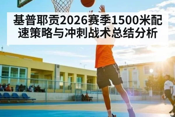 基普耶贡2026赛季1500米配速策略与冲刺战术总结分析